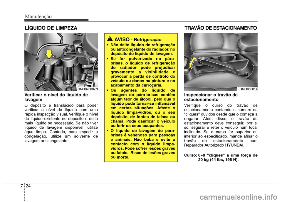 Hyundai Elantra 2013  Manual do proprietário (in Portuguese) Manutenção
24
7
LÍQUIDO DE LIMPEZA
Verificar o nível do líquido de 
lavagem   
O depósito é translúcido para poder 
verificar o nível do líquido com uma
rápida inspecção visual. Verifique