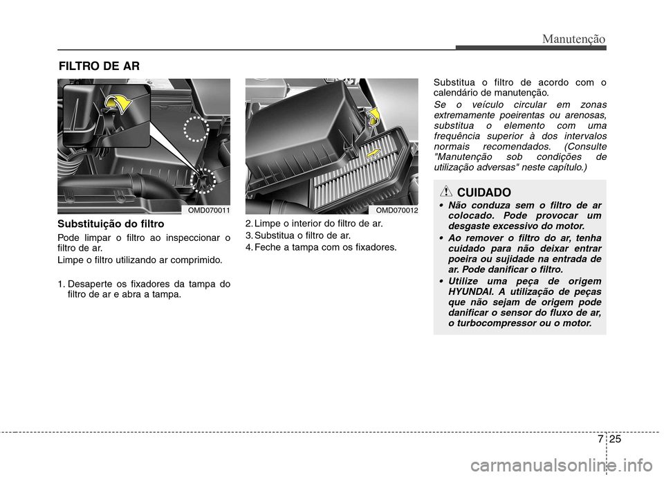 Hyundai Elantra 2013  Manual do proprietário (in Portuguese) 725
Manutenção
FILTRO DE AR
Substituição do filtro 
Pode limpar o filtro ao inspeccionar o 
filtro de ar. 
Limpe o filtro utilizando ar comprimido. 
1. Desaperte os fixadores da tampa do filtro de