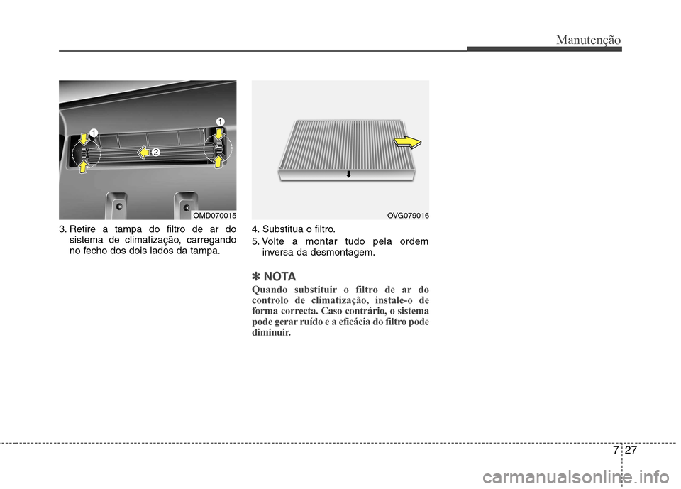 Hyundai Elantra 2013  Manual do proprietário (in Portuguese) 727
Manutenção
3. Retire a tampa do filtro de ar dosistema de climatização, carregando 
no fecho dos dois lados da tampa. 4. Substitua o filtro. 
5. Volte a montar tudo pela ordem
inversa da desmo