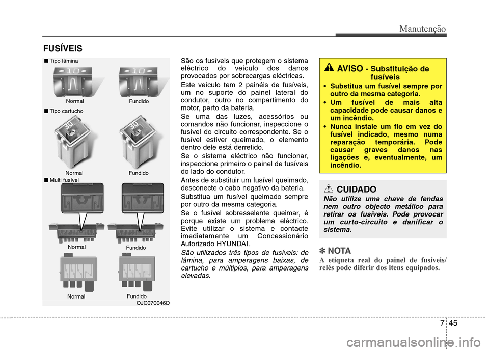 Hyundai Elantra 2013  Manual do proprietário (in Portuguese) 745
Manutenção
FUSÍVEIS São os fusíveis que protegem o sistema 
eléctrico do veículo dos danos
provocados por sobrecargas eléctricas. 
Este veículo tem 2 painéis de fusíveis, 
um no suporte