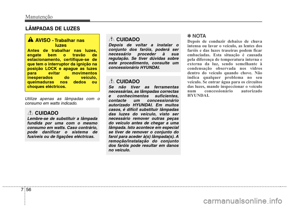 Hyundai Elantra 2013 Manual do proprietário (in Portuguese) Manutenção
56
7
LÂMPADAS DE LUZES
Utilize apenas as lâmpadas com o
consumo em watts indicado.
✽✽ NOTA
Depois de conduzir debaixo de chuva
intensa ou lavar o veículo, as lentes dosfaróis e d Hyundai Elantra 2013 Manual do proprietário (in Portuguese) Manutenção
56
7
LÂMPADAS DE LUZES
Utilize apenas as lâmpadas com o
consumo em watts indicado.
✽✽ NOTA
Depois de conduzir debaixo de chuva
intensa ou lavar o veículo, as lentes dosfaróis e d