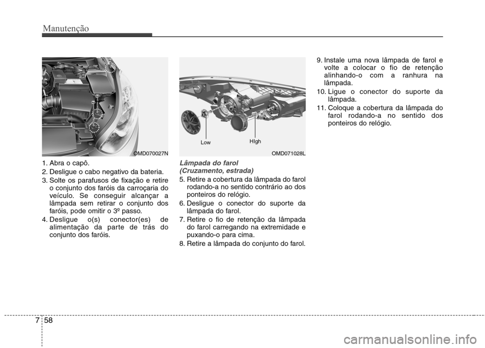 Hyundai Elantra 2013 Manual do proprietário (in Portuguese) Manutenção
58
7
1. Abra o capô.
2. Desligue o cabo negativo da bateria.
3. Solte os parafusos de fixação e retire
o conjunto dos faróis da carroçaria do
veículo. Se conseguir alcançar a
lâ Hyundai Elantra 2013 Manual do proprietário (in Portuguese) Manutenção
58
7
1. Abra o capô.
2. Desligue o cabo negativo da bateria.
3. Solte os parafusos de fixação e retire
o conjunto dos faróis da carroçaria do
veículo. Se conseguir alcançar a
lâ