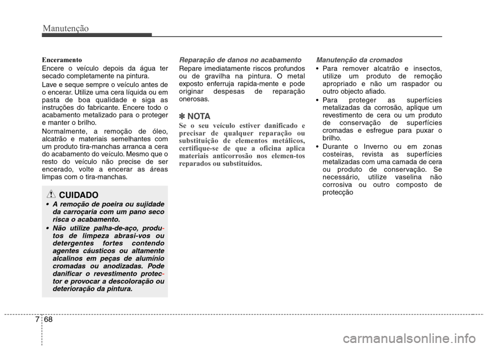 Hyundai Elantra 2013  Manual do proprietário (in Portuguese) Manutenção
68
7
Enceramento 
Encere o veículo depois da água ter 
secado completamente na pintura. 
Lave e seque sempre o veículo antes de 
o encerar. Utilize uma cera líquida ou empasta de boa 