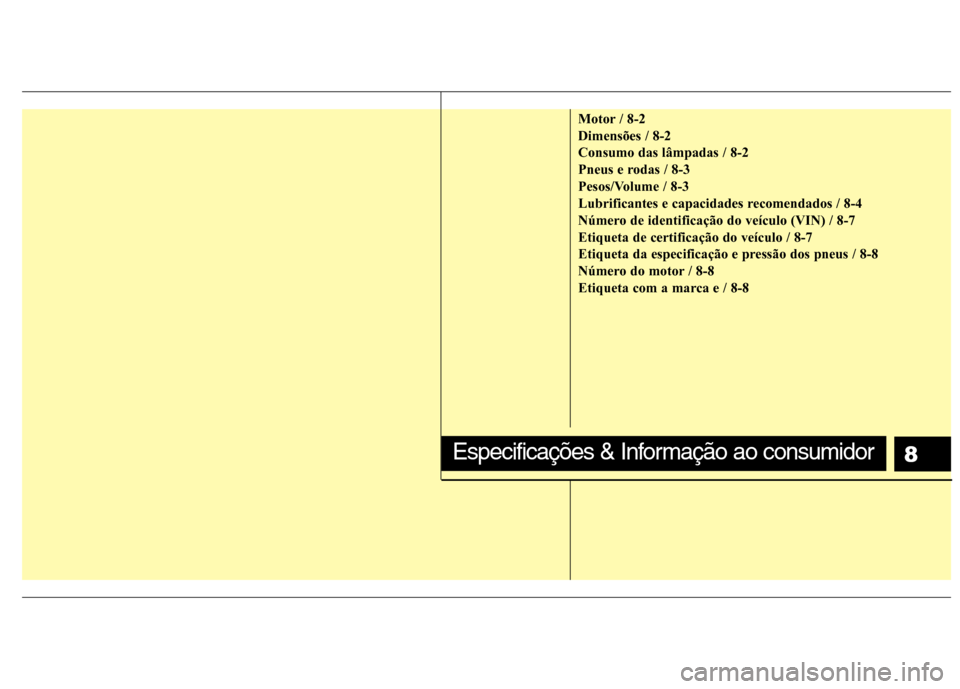 Hyundai Elantra 2013  Manual do proprietário (in Portuguese) 8
Motor / 8-2 Dimensões / 8-2Consumo das lâmpadas / 8-2
Pneus e rodas / 8-3
Pesos/Volume / 8-3
Lubrificantes e capacidades recomendados / 8-4
Número de identificação do veículo (VIN) / 8-7Etique