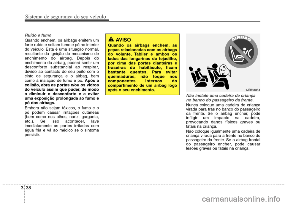 Hyundai Elantra 2013 Manual do proprietário (in Portuguese) Sistema de segurança do seu veículo
38
3
Ruído e fumo
Quando enchem, os airbags emitem um
forte ruído e soltam fumo e pó no interior
do veículo. Esta é uma situação normal,resultante da igni Hyundai Elantra 2013 Manual do proprietário (in Portuguese) Sistema de segurança do seu veículo
38
3
Ruído e fumo
Quando enchem, os airbags emitem um
forte ruído e soltam fumo e pó no interior
do veículo. Esta é uma situação normal,resultante da igni