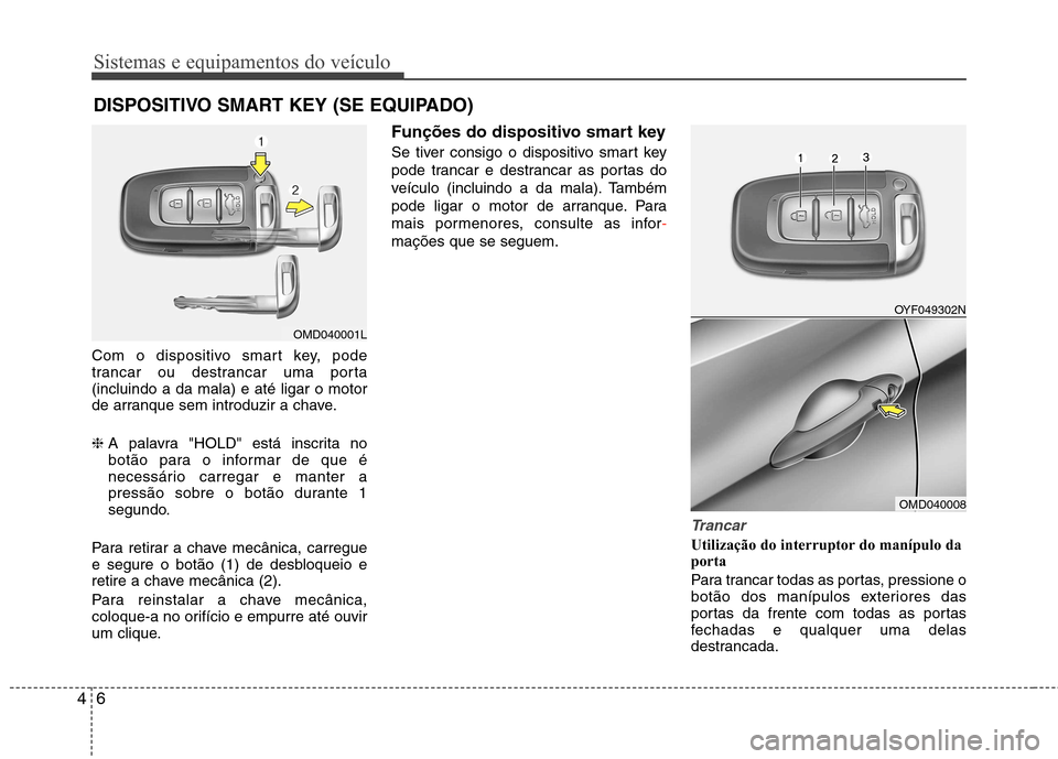 Hyundai Elantra 2013  Manual do proprietário (in Portuguese) Sistemas e equipamentos do veículo
6
4
Com o dispositivo smart key, pode 
trancar ou destrancar uma porta(incluindo a da mala) e até ligar o motor
de arranque sem introduzir a chave. ❈ A palavra "