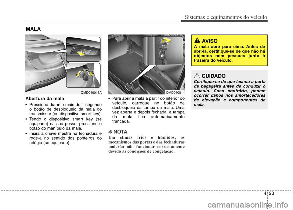 Hyundai Elantra 2013  Manual do proprietário (in Portuguese) 423
Sistemas e equipamentos do veículo
Abertura da mala 
 Pressione durante mais de 1 segundoo botão de desbloqueio da mala do 
transmissor (ou dispositivo smart key).
 Tendo o dispositivo smart key