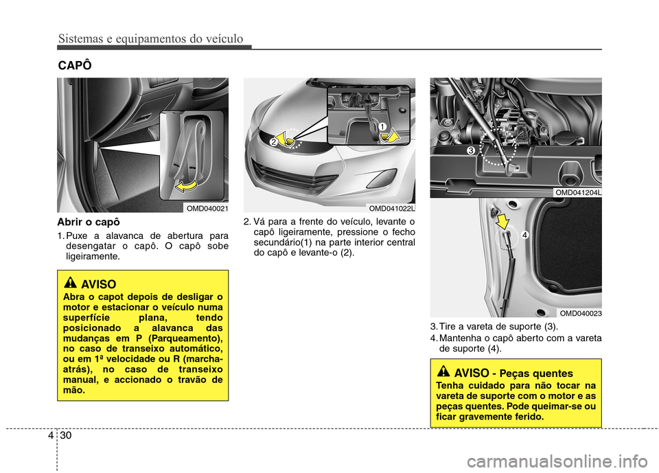 Hyundai Elantra 2013  Manual do proprietário (in Portuguese) Sistemas e equipamentos do veículo
30
4
Abrir o capô 
1. Puxe a alavanca de abertura para
desengatar o capô. O capô sobe 
ligeiramente. 2. Vá para a frente do veículo, levante o
capô ligeiramen