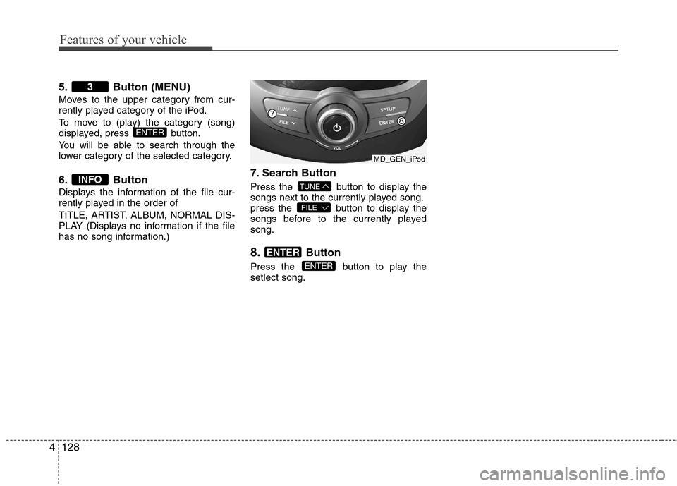 Hyundai Elantra 2012  Owners Manual - RHD (UK. Australia) Features of your vehicle
128
4
5. Button (MENU) 
Moves to the upper category from cur- 
rently played category of the iPod. 
To move to (play) the category (song) 
displayed, press  button. 
You will 
