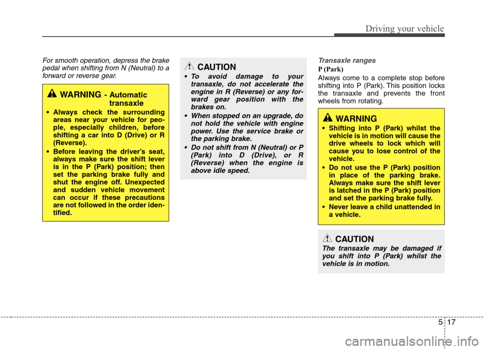 Hyundai Elantra 2012 Owners Manual - RHD (UK. Australia) 517
Driving your vehicle
For smooth operation, depress the brakepedal when shifting from N (Neutral) to aforward or reverse gear.Transaxle ranges
P (Park)
Always come to a complete stop before
shift Hyundai Elantra 2012 Owners Manual - RHD (UK. Australia) 517
Driving your vehicle
For smooth operation, depress the brakepedal when shifting from N (Neutral) to aforward or reverse gear.Transaxle ranges
P (Park)
Always come to a complete stop before
shift