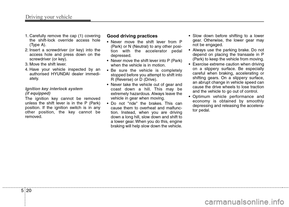 Hyundai Elantra 2012 Owners Manual - RHD (UK. Australia) Driving your vehicle
20
5
1. Carefully remove the cap (1) covering
the shift-lock override access hole
(Type A).
2. Insert a screwdriver (or key) into the access hole and press down on the
screwdrive Hyundai Elantra 2012 Owners Manual - RHD (UK. Australia) Driving your vehicle
20
5
1. Carefully remove the cap (1) covering
the shift-lock override access hole
(Type A).
2. Insert a screwdriver (or key) into the access hole and press down on the
screwdrive