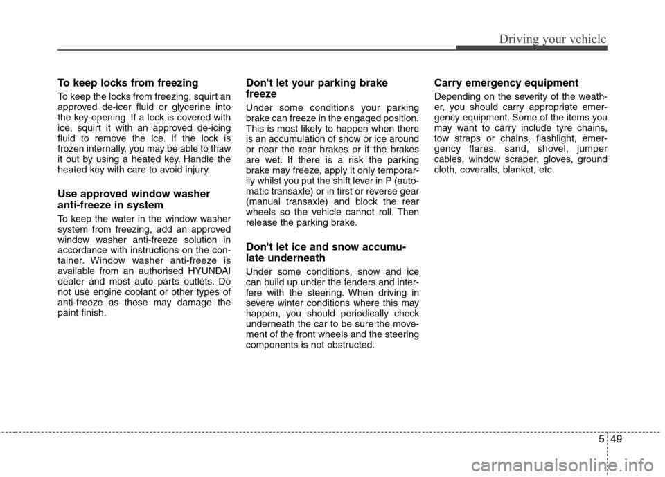 Hyundai Elantra 2012 Owners Manual - RHD (UK. Australia) 549
Driving your vehicle
To keep locks from freezing
To keep the locks from freezing, squirt an
approved de-icer fluid or glycerine into
the key opening. If a lock is covered with
ice, squirt it wit Hyundai Elantra 2012 Owners Manual - RHD (UK. Australia) 549
Driving your vehicle
To keep locks from freezing
To keep the locks from freezing, squirt an
approved de-icer fluid or glycerine into
the key opening. If a lock is covered with
ice, squirt it wit