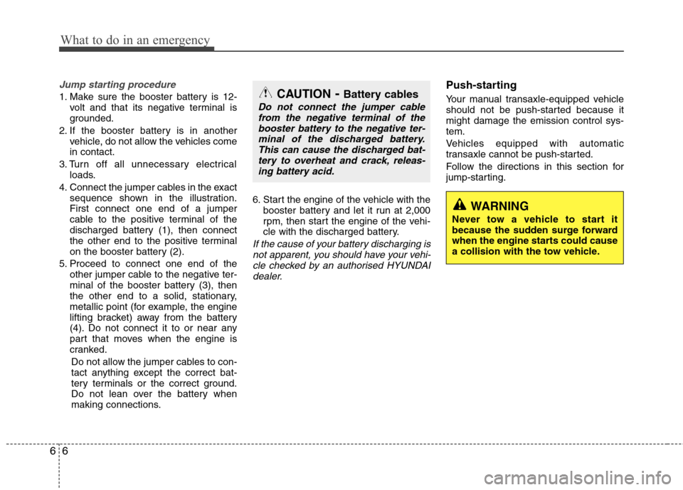 Hyundai Elantra 2012 Owners Manual - RHD (UK. Australia) What to do in an emergency
6
6
Jump starting procedure
1. Make sure the booster battery is 12-
volt and that its negative terminal is
grounded.
2. If the booster battery is in another vehicle, do no Hyundai Elantra 2012 Owners Manual - RHD (UK. Australia) What to do in an emergency
6
6
Jump starting procedure
1. Make sure the booster battery is 12-
volt and that its negative terminal is
grounded.
2. If the booster battery is in another vehicle, do no