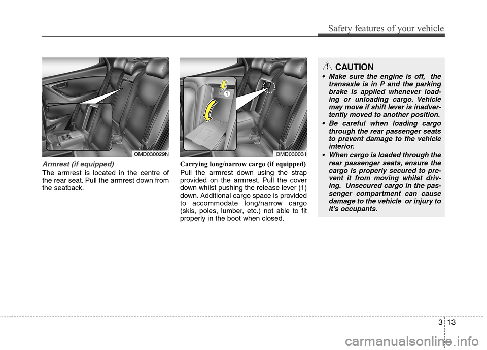 Hyundai Elantra 2012 - RHD (UK. Australia) Owners Guide 313
Safety features of your vehicle
Armrest (if equipped)
The armrest is located in the centre of
the rear seat. Pull the armrest down from
the seatback.Carrying long/narrow cargo (if equipped)
Pull Hyundai Elantra 2012 - RHD (UK. Australia) Owners Guide 313
Safety features of your vehicle
Armrest (if equipped)
The armrest is located in the centre of
the rear seat. Pull the armrest down from
the seatback.Carrying long/narrow cargo (if equipped)
Pull