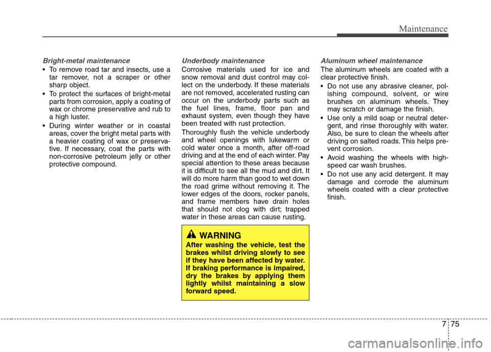 Hyundai Elantra 2012  Owners Manual - RHD (UK. Australia) 775
Maintenance
Bright-metal maintenance
 To remove road tar and insects, use atar remover, not a scraper or other 
sharp object.
 To protect the surfaces of bright-metal parts from corrosion, apply a