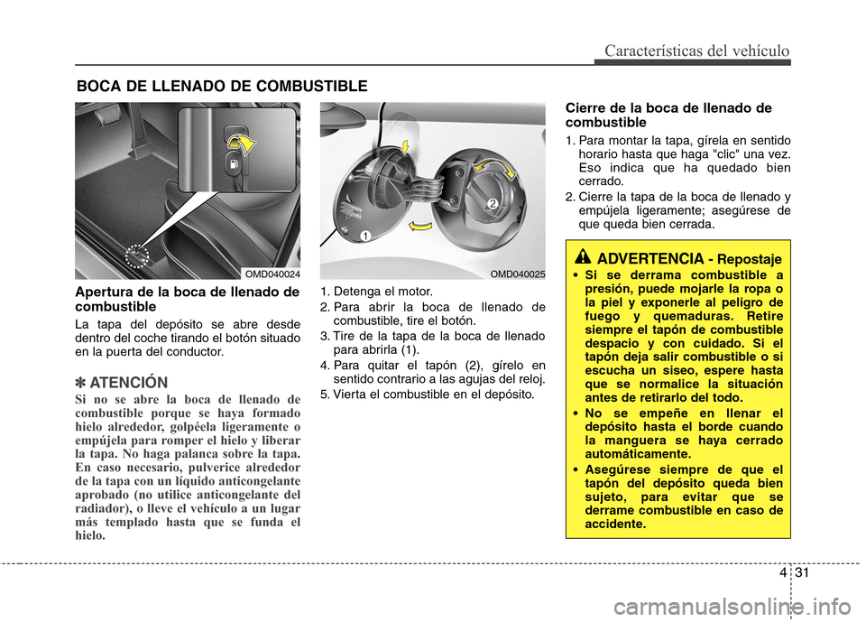 Hyundai Elantra 2012  Manual del propietario (in Spanish) 431
Características del vehículo
Apertura de la boca de llenado de 
combustible La tapa del depósito se abre desde 
dentro del coche tirando el botón situado
en la puerta del conductor.
✽✽ATEN