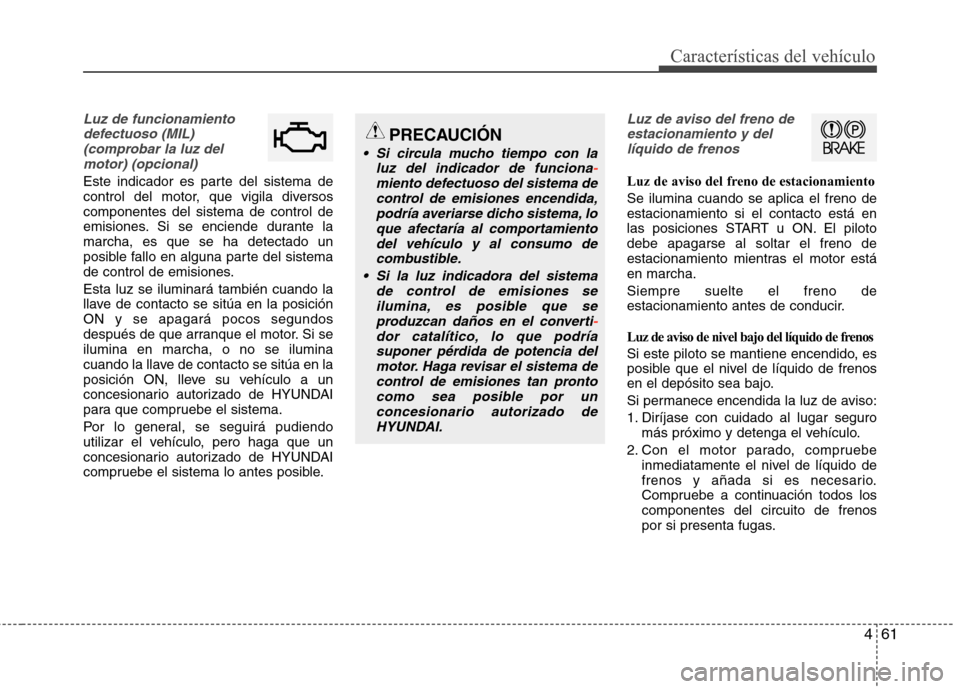 Hyundai Elantra 2012  Manual del propietario (in Spanish) 461
Características del vehículo
Luz de funcionamientodefectuoso (MIL)(comprobar la luz delmotor) (opcional)
Este indicador es parte del sistema de 
control del motor, que vigila diversoscomponentes