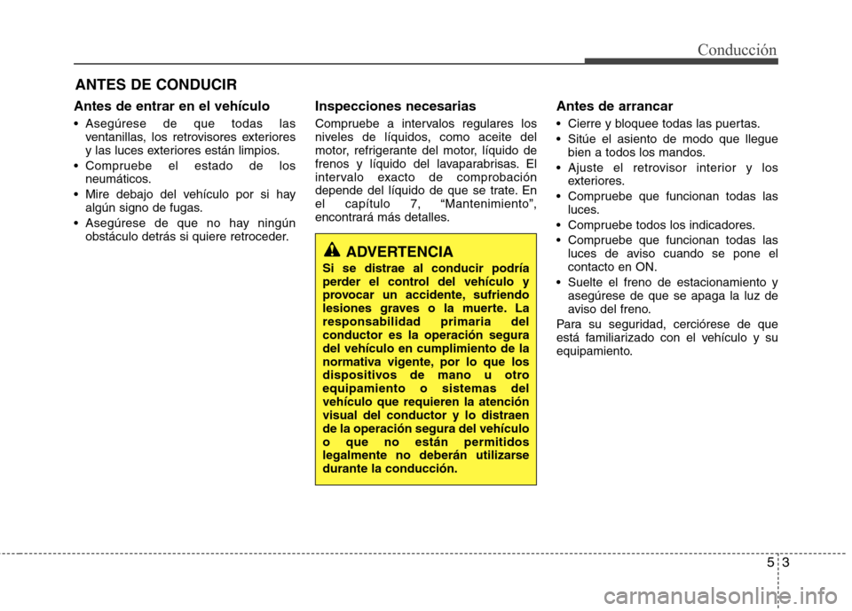 Hyundai Elantra 2012  Manual del propietario (in Spanish) 53
Conducción
Antes de entrar en el vehículo 
 Asegúrese de que todas lasventanillas, los retrovisores exteriores 
y las luces exteriores están limpios.
 Compruebe el estado de los neumáticos.
 M
