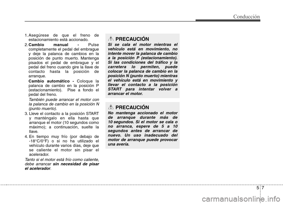 Hyundai Elantra 2012  Manual del propietario (in Spanish) 57
Conducción
1. Asegúrese de que el freno deestacionamiento está accionado.
2. Cambio manual - Pulse
completamente el pedal del embrague y deje la palanca de cambios en la
posición de punto muert