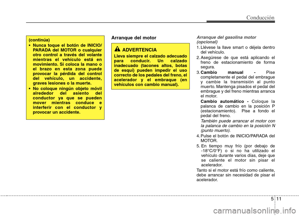 Hyundai Elantra 2012  Manual del propietario (in Spanish) 511
Conducción
Arranque del motorArranque del gasolina motor(opcional)
1. Llévese la llave smart o déjela dentro del vehículo.
2. Asegúrese de que está aplicando el freno de estacionamiento de f
