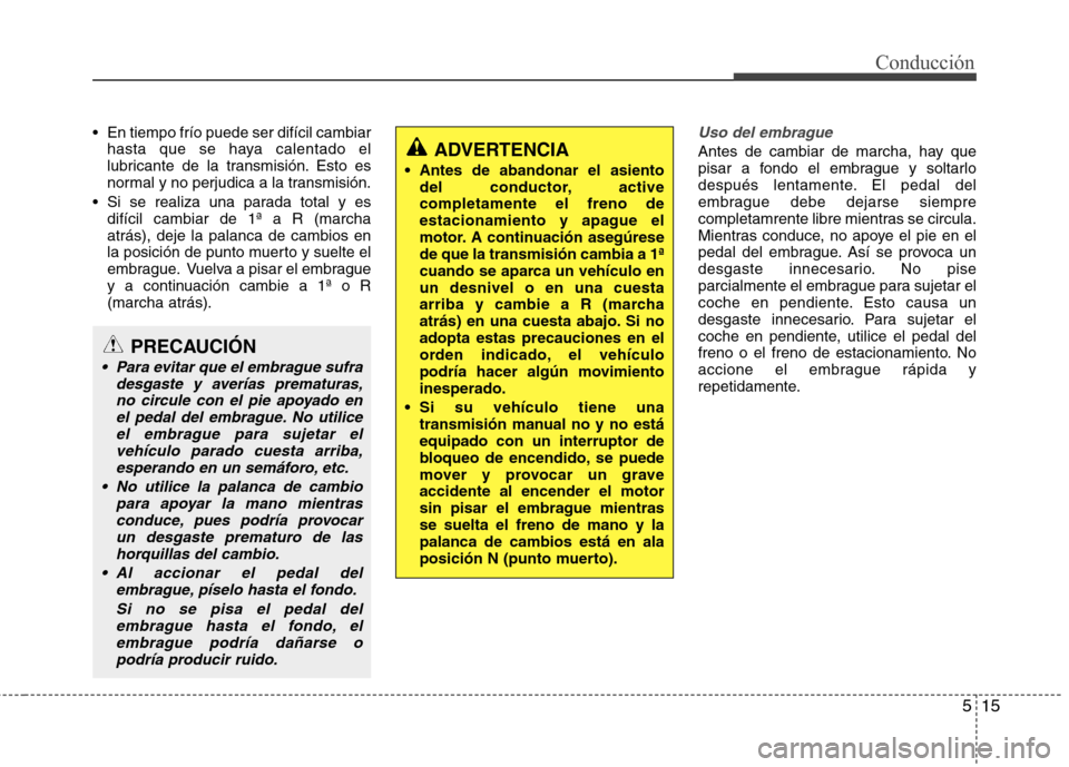 Hyundai Elantra 2012  Manual del propietario (in Spanish) 515
Conducción
 En tiempo frío puede ser difícil cambiarhasta que se haya calentado el 
lubricante de la transmisión. Esto es
normal y no perjudica a la transmisión.
 Si se realiza una parada tot
