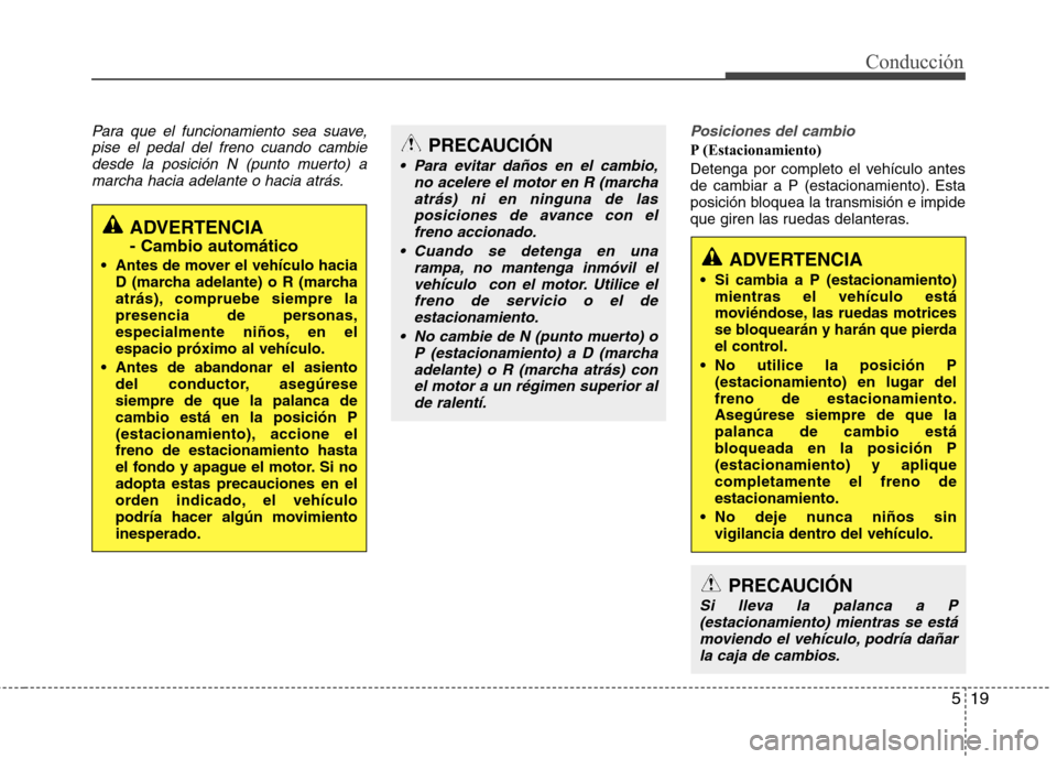 Hyundai Elantra 2012  Manual del propietario (in Spanish) 519
Conducción
Para que el funcionamiento sea suave,pise el pedal del freno cuando cambiedesde la posición N (punto muerto) amarcha hacia adelante o hacia atrás.Posiciones del cambio
P (Estacionami