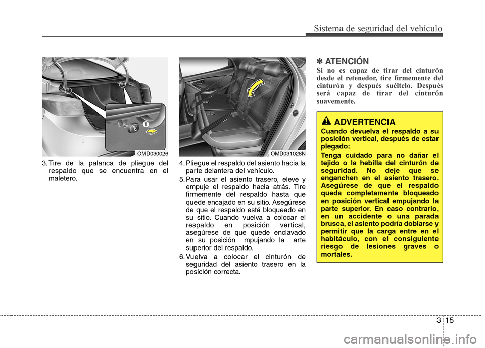 Hyundai Elantra 2012  Manual del propietario (in Spanish) 315
Sistema de seguridad del vehículo
3. Tire de la palanca de pliegue delrespaldo que se encuentra en el 
maletero. 4. Pliegue el respaldo del asiento hacia la
parte delantera del vehículo.
5. Para