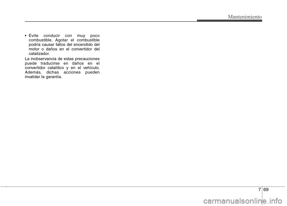 Hyundai Elantra 2012 Manual del propietario (in Spanish) 769
Mantenimiento
Evite conducir con muy pococombustible. Agotar el combustible
podría causar fallos del encendido del
motor o daños en el convertidor del
catalizador.
La inobservancia de estas pr Hyundai Elantra 2012 Manual del propietario (in Spanish) 769
Mantenimiento
Evite conducir con muy pococombustible. Agotar el combustible
podría causar fallos del encendido del
motor o daños en el convertidor del
catalizador.
La inobservancia de estas pr