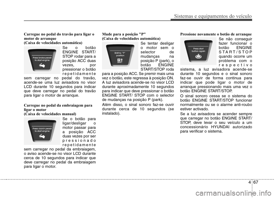 Hyundai Elantra 2012  Manual do proprietário (in Portuguese) 467
Sistemas e equipamentos do veículo
Carregue no pedal do travão para ligar o 
motor de arranque 
(Caixa de velocidades automática)Se o botão
ENGINE START/
STOP rodar para a
posição ACC duas
v