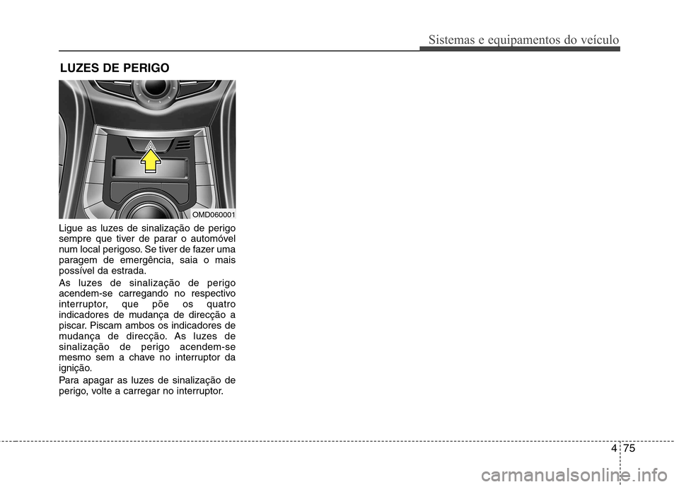 Hyundai Elantra 2012  Manual do proprietário (in Portuguese) 475
Sistemas e equipamentos do veículo
Ligue as luzes de sinalização de perigo 
sempre que tiver de parar o automóvel
num local perigoso. Se tiver de fazer uma
paragem de emergência, saia o mais
