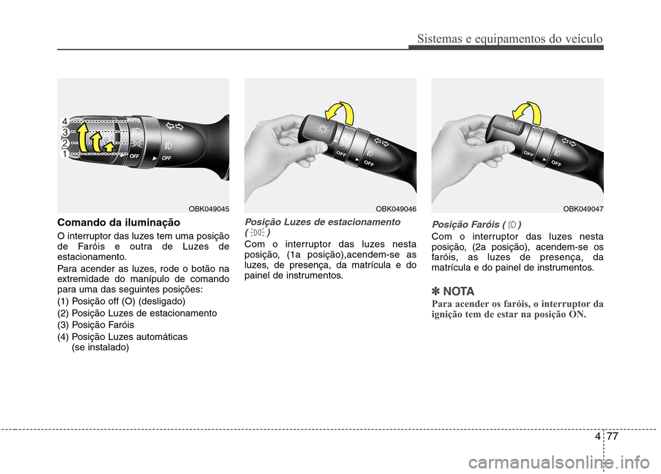 Hyundai Elantra 2012  Manual do proprietário (in Portuguese) 477
Sistemas e equipamentos do veículo
Comando da iluminação 
O interruptor das luzes tem uma posição 
de Faróis e outra de Luzes de
estacionamento. 
Para acender as luzes, rode o botão na 
ext