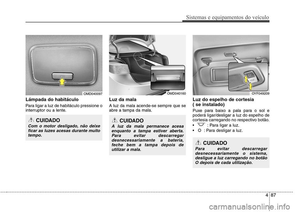 Hyundai Elantra 2012 Manual do proprietário (in Portuguese) 487
Sistemas e equipamentos do veículo
Lámpada do habitáculo
Para ligar a luz de habitáculo pressione o
interruptor ou a lente.Luz da mala A luz da mala acende-se sempre que se abre a tampa da m Hyundai Elantra 2012 Manual do proprietário (in Portuguese) 487
Sistemas e equipamentos do veículo
Lámpada do habitáculo
Para ligar a luz de habitáculo pressione o
interruptor ou a lente.Luz da mala A luz da mala acende-se sempre que se abre a tampa da m