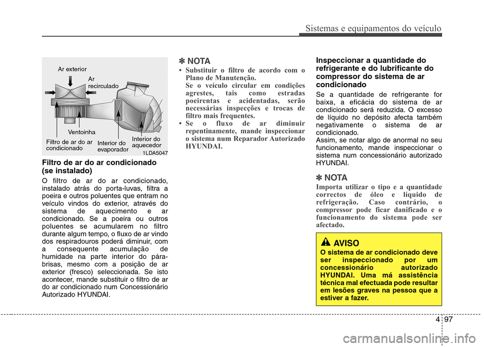 Hyundai Elantra 2012 Manual do proprietário (in Portuguese) 497
Sistemas e equipamentos do veículo
Filtro de ar do ar condicionado (se instalado)
O filtro de ar do ar condicionado,
instalado atrás do porta-luvas, filtra a
poeira e outros poluentes que entr Hyundai Elantra 2012 Manual do proprietário (in Portuguese) 497
Sistemas e equipamentos do veículo
Filtro de ar do ar condicionado (se instalado)
O filtro de ar do ar condicionado,
instalado atrás do porta-luvas, filtra a
poeira e outros poluentes que entr