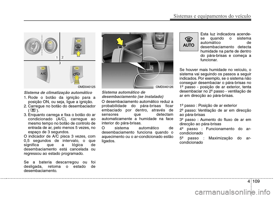 Hyundai Elantra 2012 Manual do proprietário (in Portuguese) 4109
Sistemas e equipamentos do veículo
Sistema de climatização automático
1. Rode o botão da ignição para aposição ON, ou seja, ligue a ignição.
2. Carregue no botão do desembaciador () . Hyundai Elantra 2012 Manual do proprietário (in Portuguese) 4109
Sistemas e equipamentos do veículo
Sistema de climatização automático
1. Rode o botão da ignição para aposição ON, ou seja, ligue a ignição.
2. Carregue no botão do desembaciador () .