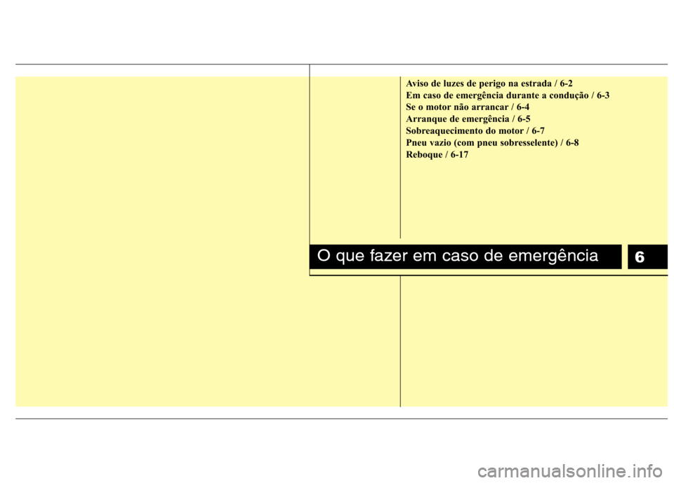 Hyundai Elantra 2012 Manual do proprietário (in Portuguese) 6
Aviso de luzes de perigo na estrada / 6-2
Em caso de emergência durante a condução / 6-3
Se o motor não arrancar / 6-4
Arranque de emergência / 6-5
Sobreaquecimento do motor / 6-7
Pneu vazio ( Hyundai Elantra 2012 Manual do proprietário (in Portuguese) 6
Aviso de luzes de perigo na estrada / 6-2
Em caso de emergência durante a condução / 6-3
Se o motor não arrancar / 6-4
Arranque de emergência / 6-5
Sobreaquecimento do motor / 6-7
Pneu vazio (