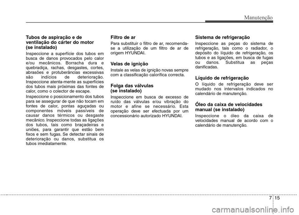 Hyundai Elantra 2012 Manual do proprietário (in Portuguese) 715
Manutenção
Tubos de aspiração e de
ventilação do cárter do motor(se instalado) Inspeccione a superfície dos tubos em
busca de danos provocados pelo calor
e/ou mecânicos. Borracha dura e Hyundai Elantra 2012 Manual do proprietário (in Portuguese) 715
Manutenção
Tubos de aspiração e de
ventilação do cárter do motor(se instalado) Inspeccione a superfície dos tubos em
busca de danos provocados pelo calor
e/ou mecânicos. Borracha dura e