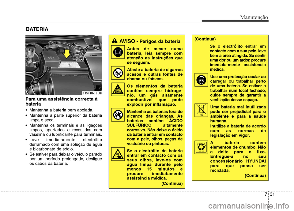Hyundai Elantra 2012 Manual do proprietário (in Portuguese) 731
Manutenção
BATERIA
Para uma assistência correcta à bateria
Mantenha a bateria bem apoiada.
Mantenha a parte superior da bateria limpa e seca.
Mantenha os terminais e as ligações limpos, Hyundai Elantra 2012 Manual do proprietário (in Portuguese) 731
Manutenção
BATERIA
Para uma assistência correcta à bateria
Mantenha a bateria bem apoiada.
Mantenha a parte superior da bateria limpa e seca.
Mantenha os terminais e as ligações limpos,
