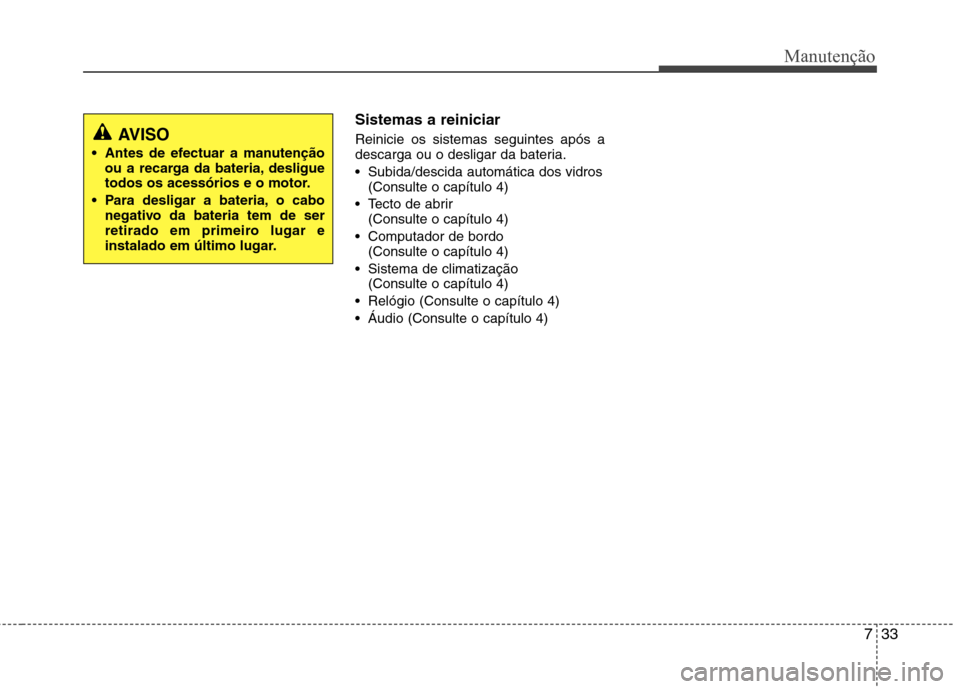 Hyundai Elantra 2012  Manual do proprietário (in Portuguese) 733
Manutenção
Sistemas a reiniciar Reinicie os sistemas seguintes após a 
descarga ou o desligar da bateria. 
 Subida/descida automática dos vidros(Consulte o capítulo 4)
 Tecto de abrir (Consul
