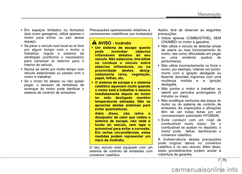 Hyundai Elantra 2012  Manual do proprietário (in Portuguese) 775
Manutenção
 Em espaços limitados ou fechados(tais como garagens), utilize apenas o 
motor para entrar ou sair desse
espaço.
 Se parar o veículo num local ao ar livre por algum tempo com o mot