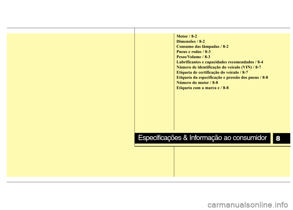 Hyundai Elantra 2012  Manual do proprietário (in Portuguese) 8
Motor / 8-2 
Dimensões / 8-2
Consumo das lâmpadas / 8-2
Pneus e rodas / 8-3
Pesos/Volume / 8-3
Lubrificantes e capacidades recomendados / 8-4
Número de identificação do veículo (VIN) / 8-7
Eti
