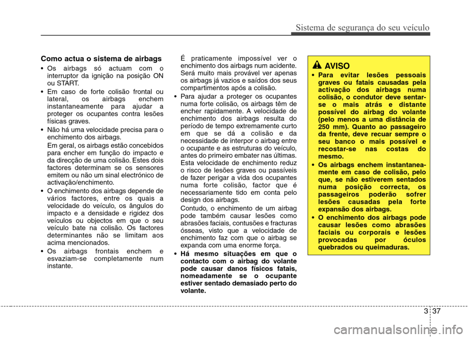 Hyundai Elantra 2012  Manual do proprietário (in Portuguese) 337
Sistema de segurança do seu veículo
Como actua o sistema de airbags  
 Os airbags só actuam com ointerruptor da ignição na posição ON 
ou START.
 Em caso de forte colisão frontal ou latera