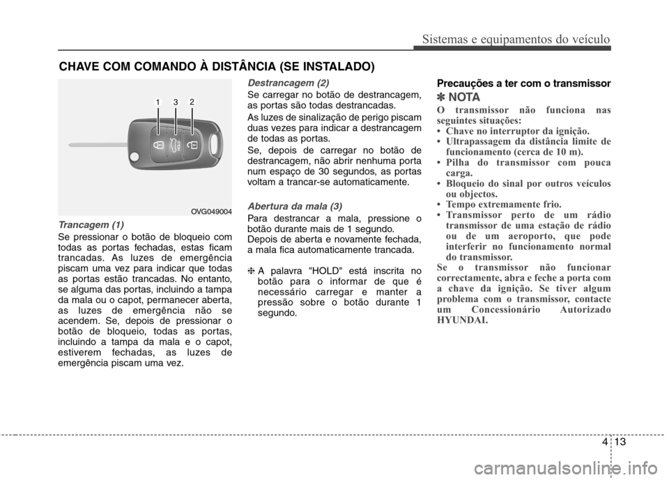 Hyundai Elantra 2012  Manual do proprietário (in Portuguese) 413
Sistemas e equipamentos do veículo
Trancagem (1)
Se pressionar o botão de bloqueio com 
todas as portas fechadas, estas ficam
trancadas. As luzes de emergência
piscam uma vez para indicar que t