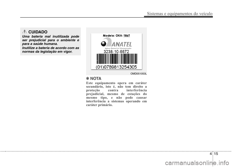 Hyundai Elantra 2012  Manual do proprietário (in Portuguese) 415
Sistemas e equipamentos do veículo
✽✽NOTA
Este equipamento opera em caráter 
secundário, isto é, não tem direito a
proteção contra interferência
prejudicial, mesmo de estações do
mes
