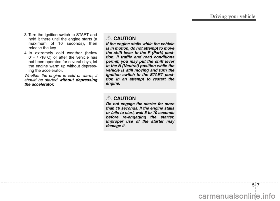 Hyundai Elantra 2011  Owners Manual 57
Driving your vehicle
3. Turn the ignition switch to START and
hold it there until the engine starts (a
maximum of 10 seconds), then
release the key.
4. In extremely cold weather (below 
0°F / -18