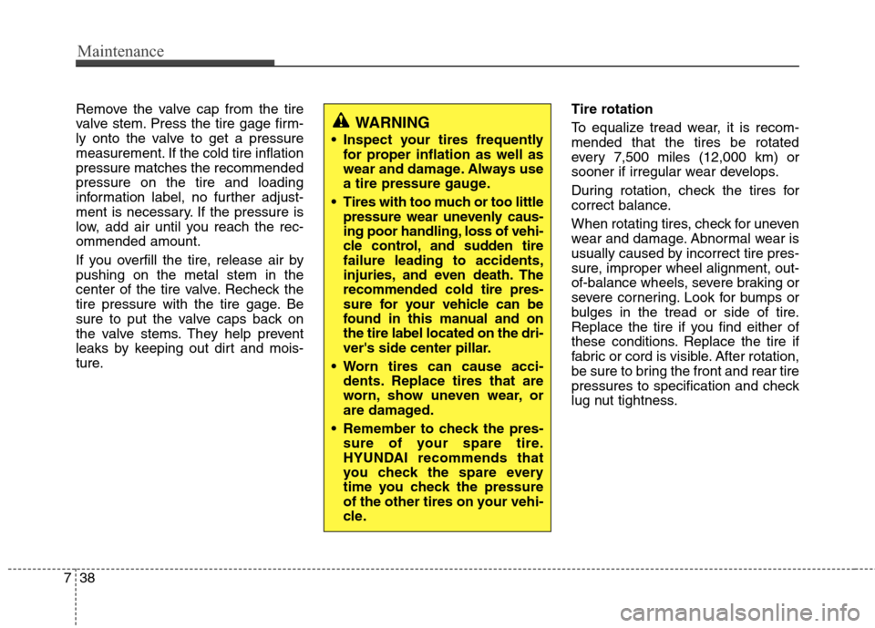 Hyundai Elantra 2011 Owners Manual Maintenance
38 7
Remove the valve cap from the tire
valve stem. Press the tire gage firm-
ly onto the valve to get a pressure
measurement. If the cold tire inflation
pressure matches the recommended
p Hyundai Elantra 2011 Owners Manual Maintenance
38 7
Remove the valve cap from the tire
valve stem. Press the tire gage firm-
ly onto the valve to get a pressure
measurement. If the cold tire inflation
pressure matches the recommended
p