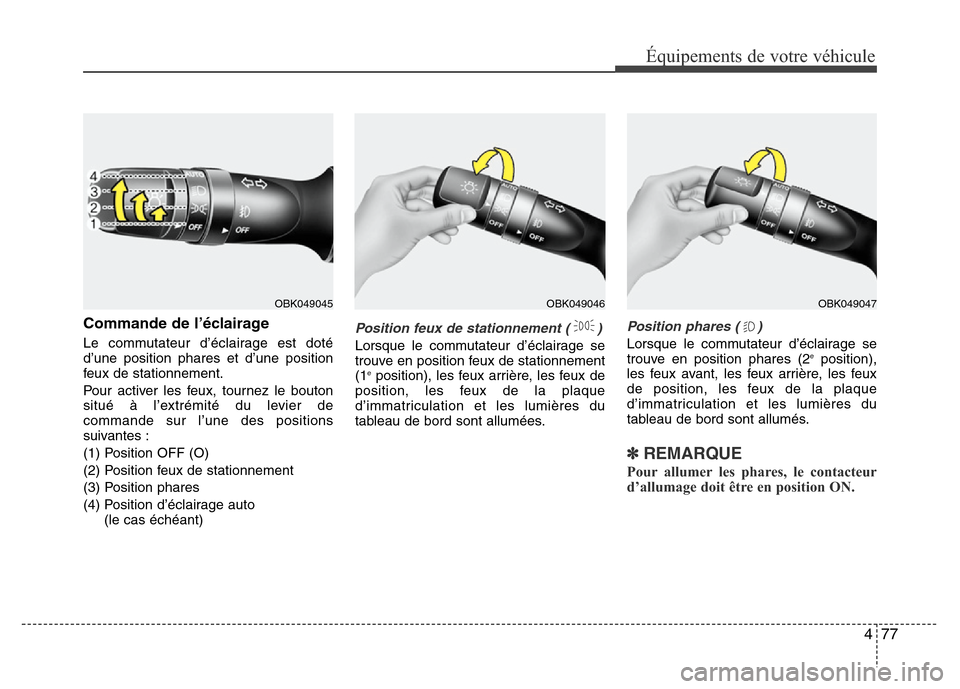 Hyundai Elantra 2011  Manuel du propriétaire (in French) 477
Équipements de votre véhicule
Commande de l’éclairage
Le commutateur d’éclairage est doté
d’une position phares et d’une position
feux de stationnement.
Pour activer les feux, tournez