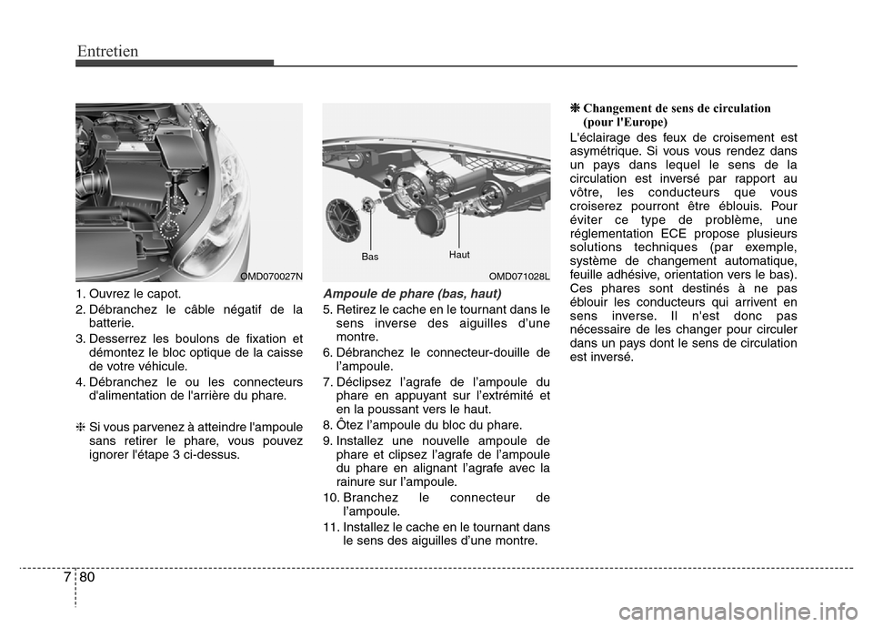 Hyundai Elantra 2011  Manuel du propriétaire (in French) Entretien
80 7
1. Ouvrez le capot.
2. Débranchez le câble négatif de la
batterie.
3. Desserrez les boulons de fixation et
démontez le bloc optique de la caisse
de votre véhicule.
4. Débranchez l