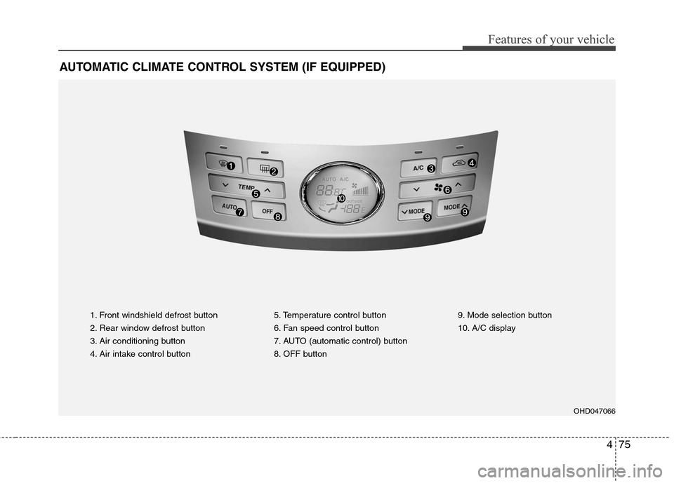 Hyundai Elantra 2010 Owners Manual
475
Features of your vehicle
AUTOMATIC CLIMATE CONTROL SYSTEM (IF EQUIPPED)
1. Front windshield defrost button
2. Rear window defrost button
3. Air conditioning button
4. Air intake control button5. Hyundai Elantra 2010 Owners Manual
475
Features of your vehicle
AUTOMATIC CLIMATE CONTROL SYSTEM (IF EQUIPPED)
1. Front windshield defrost button
2. Rear window defrost button
3. Air conditioning button
4. Air intake control button5.