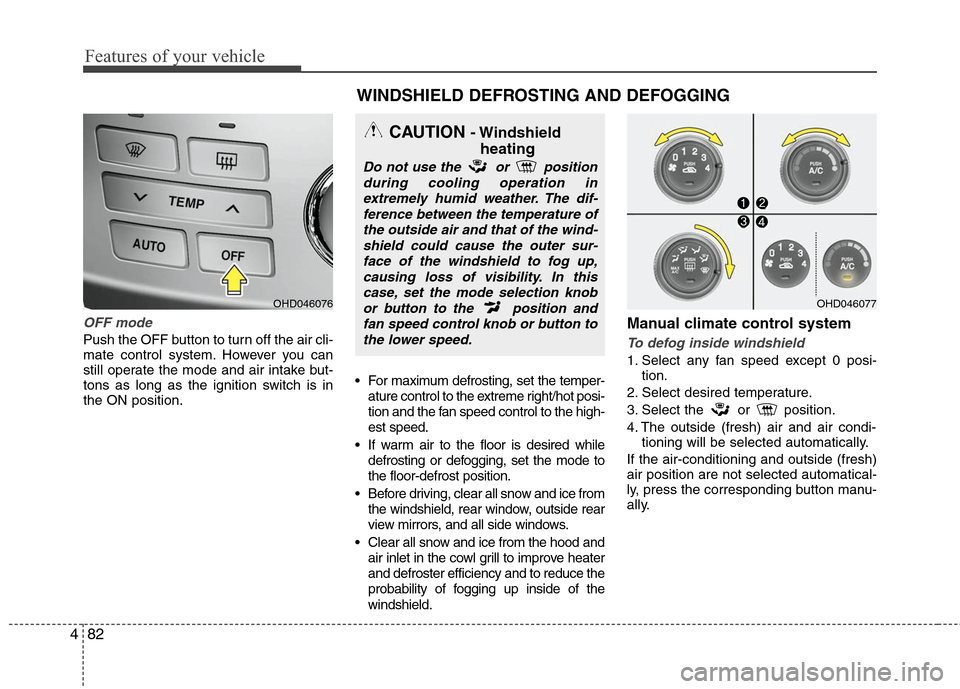 Hyundai Elantra 2010 Owners Manual
Features of your vehicle
82
4
OFF mode
Push the OFF button to turn off the air cli-
mate control system. However you can
still operate the mode and air intake but-
tons as long as the ignition switch Hyundai Elantra 2010 Owners Manual
Features of your vehicle
82
4
OFF mode
Push the OFF button to turn off the air cli-
mate control system. However you can
still operate the mode and air intake but-
tons as long as the ignition switch