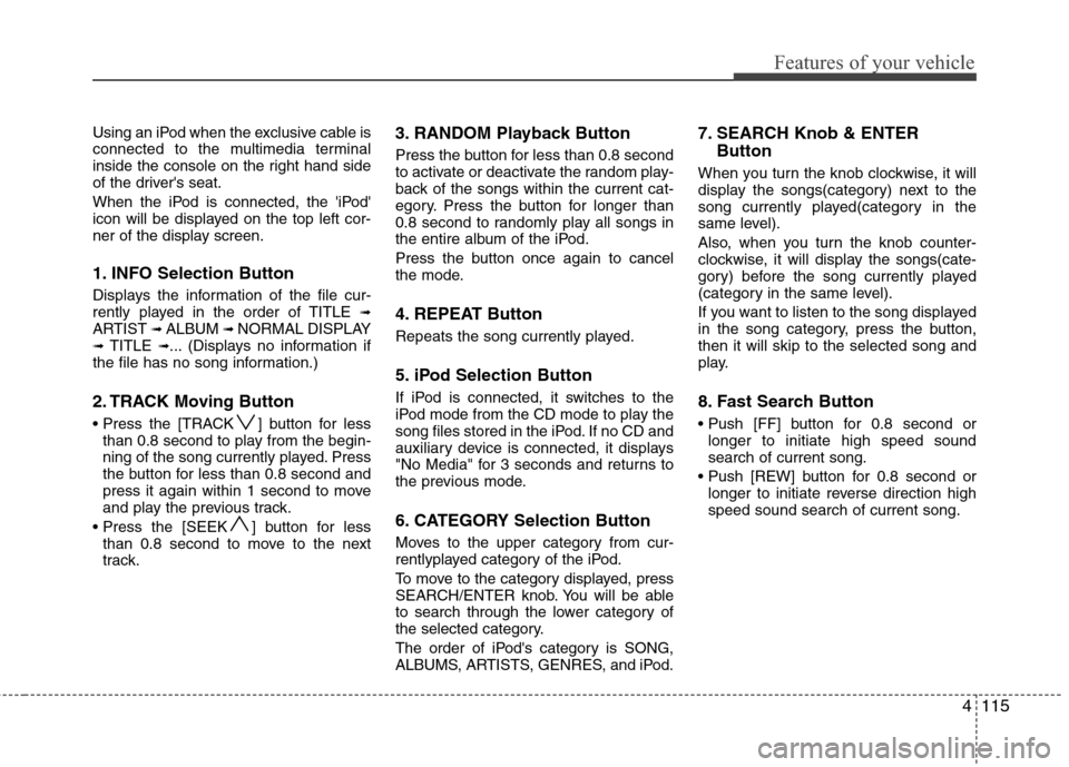 Hyundai Elantra 2010 Owners Manual
4115
Features of your vehicle
Using an iPod when the exclusive cable is
connected to the multimedia terminal
inside the console on the right hand side
of the drivers seat.
When the iPod is connected Hyundai Elantra 2010 Owners Manual
4115
Features of your vehicle
Using an iPod when the exclusive cable is
connected to the multimedia terminal
inside the console on the right hand side
of the drivers seat.
When the iPod is connected